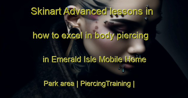 Skinart Advanced lessons in how to excel in body piercing in Emerald Isle Mobile Home Park area | PiercingTraining | PiercingClasses | SkinartTraining-United States
